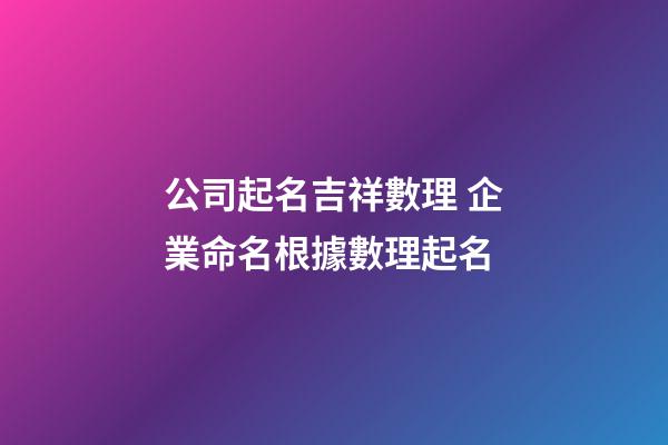 公司起名吉祥數理 企業命名根據數理起名-第1張-公司起名-玄機派